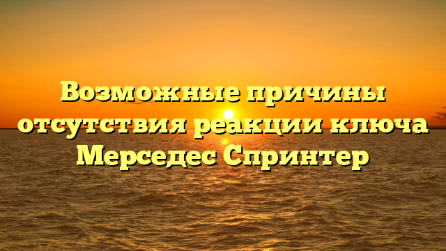 Возможные причины отсутствия реакции ключа Мерседес Спринтер