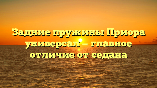 Задние пружины Приора универсал — главное отличие от седана