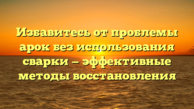 Избавитесь от проблемы арок без использования сварки — эффективные методы восстановления