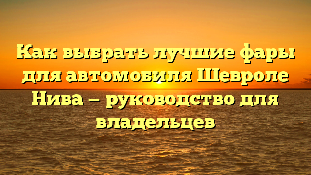 Как выбрать лучшие фары для автомобиля Шевроле Нива — руководство для владельцев