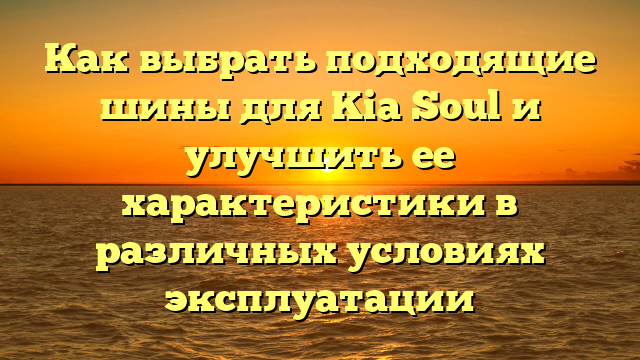 Как выбрать подходящие шины для Kia Soul и улучшить ее характеристики в различных условиях эксплуатации