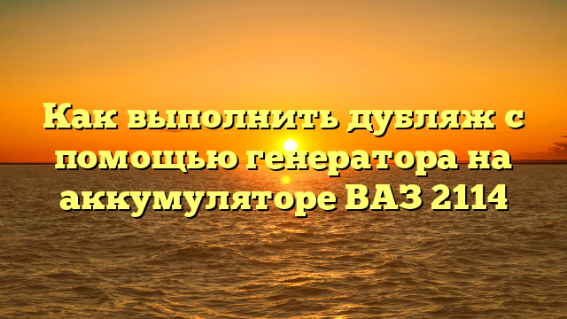 Как выполнить дубляж с помощью генератора на аккумуляторе ВАЗ 2114