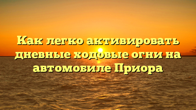 Как легко активировать дневные ходовые огни на автомобиле Приора