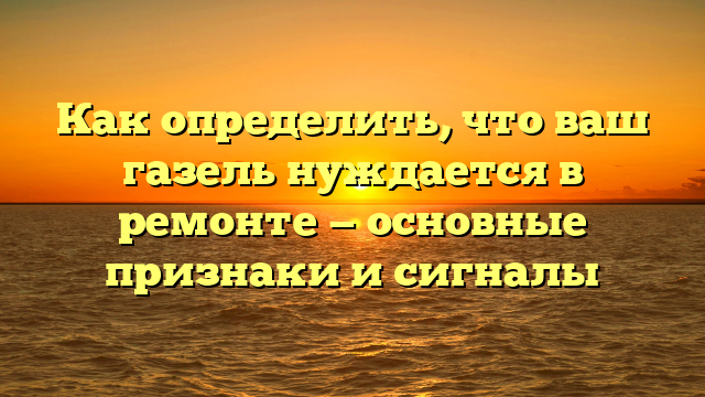 Как определить, что ваш газель нуждается в ремонте — основные признаки и сигналы
