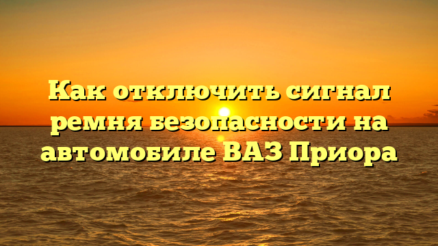 Как отключить сигнал ремня безопасности на автомобиле ВАЗ Приора