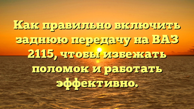 Как правильно включить заднюю передачу на ВАЗ 2115, чтобы избежать поломок и работать эффективно.