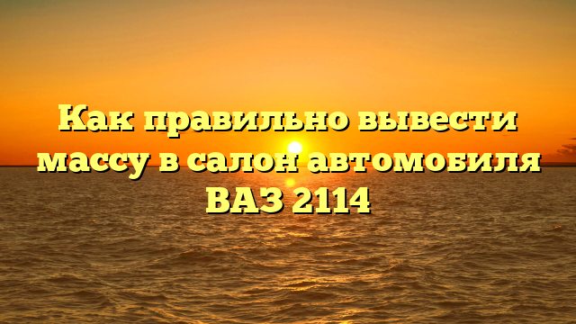 Как правильно вывести массу в салон автомобиля ВАЗ 2114