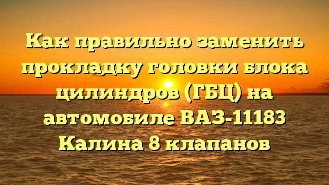 Как правильно заменить прокладку головки блока цилиндров (ГБЦ) на автомобиле ВАЗ-11183 Калина 8 клапанов
