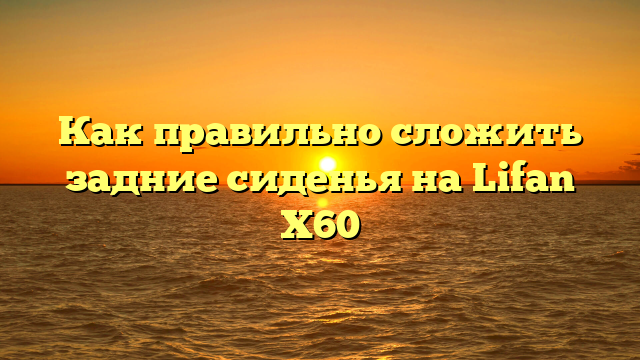 Как правильно сложить задние сиденья на Lifan X60