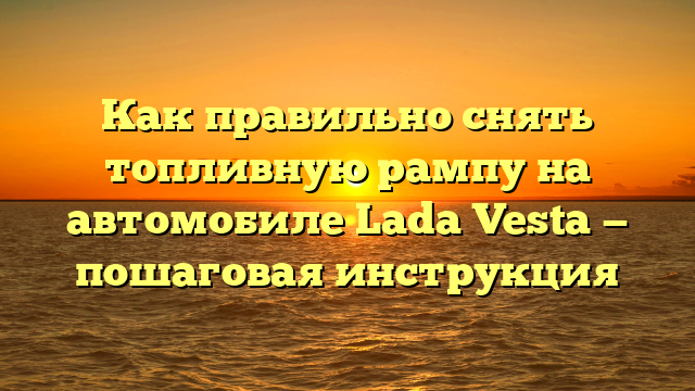 Как правильно снять топливную рампу на автомобиле Lada Vesta — пошаговая инструкция