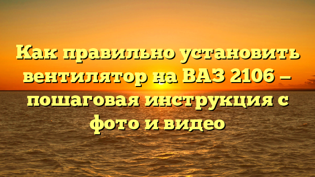 Как правильно установить вентилятор на ВАЗ 2106 — пошаговая инструкция с фото и видео