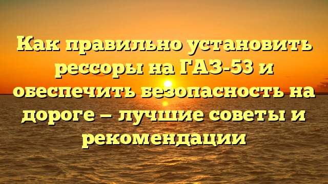 Как правильно установить рессоры на ГАЗ-53 и обеспечить безопасность на дороге — лучшие советы и рекомендации