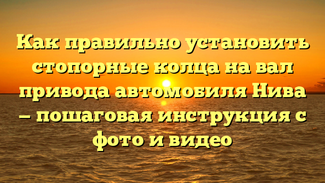 Как правильно установить стопорные колца на вал привода автомобиля Нива — пошаговая инструкция с фото и видео