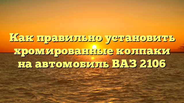 Как правильно установить хромированные колпаки на автомобиль ВАЗ 2106