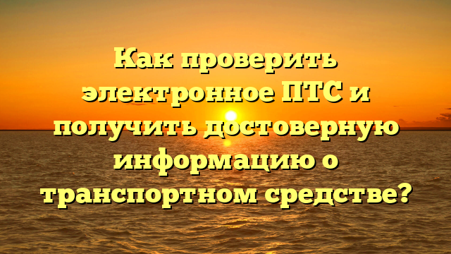 Как проверить электронное ПТС и получить достоверную информацию о транспортном средстве?