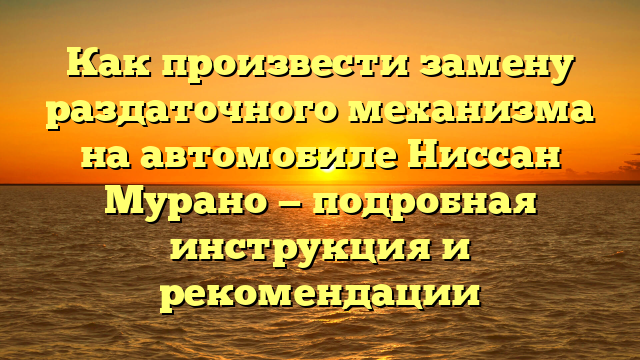 Как произвести замену раздаточного механизма на автомобиле Ниссан Мурано — подробная инструкция и рекомендации