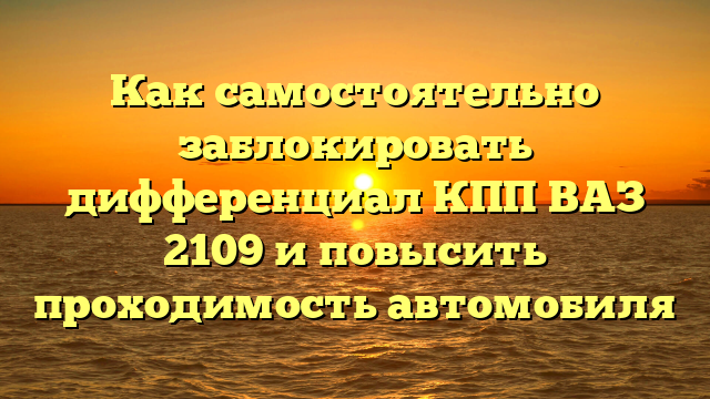 Как самостоятельно заблокировать дифференциал КПП ВАЗ 2109 и повысить проходимость автомобиля