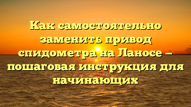 Как самостоятельно заменить привод спидометра на Ланосе — пошаговая инструкция для начинающих