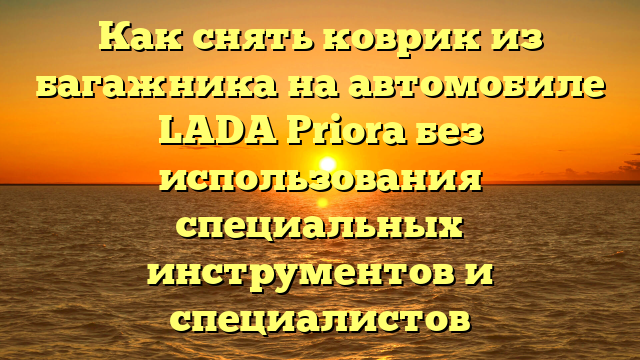 Как снять коврик из багажника на автомобиле LADA Priora без использования специальных инструментов и специалистов