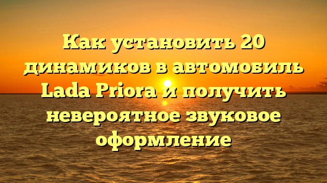 Как установить 20 динамиков в автомобиль Lada Priora и получить невероятное звуковое оформление