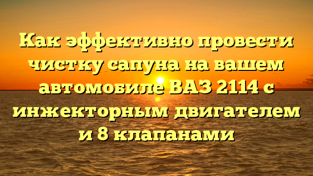 Как эффективно провести чистку сапуна на вашем автомобиле ВАЗ 2114 с инжекторным двигателем и 8 клапанами