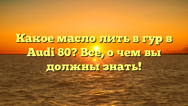 Какое масло лить в гур в Audi 80? Все, о чем вы должны знать!