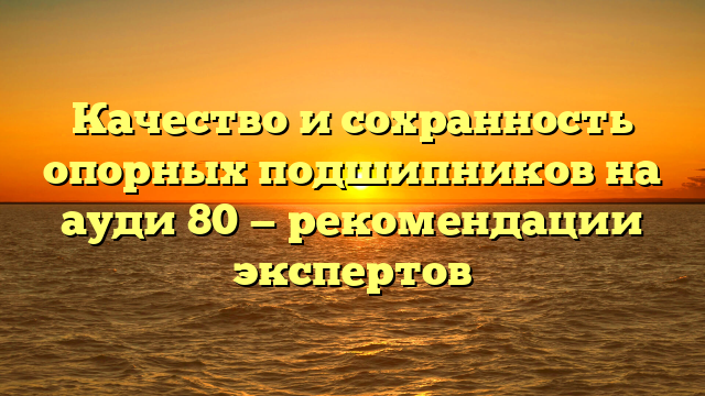 Качество и сохранность опорных подшипников на ауди 80 — рекомендации экспертов