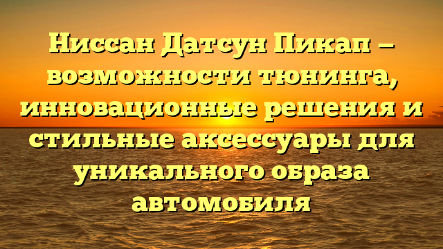 Ниссан Датсун Пикап — возможности тюнинга, инновационные решения и стильные аксессуары для уникального образа автомобиля
