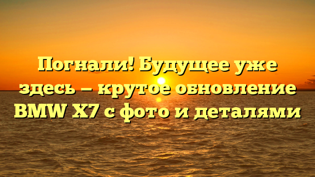 Погнали! Будущее уже здесь — крутое обновление BMW X7 с фото и деталями