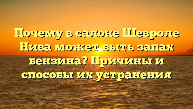 Почему в салоне Шевроле Нива может быть запах бензина? Причины и способы их устранения