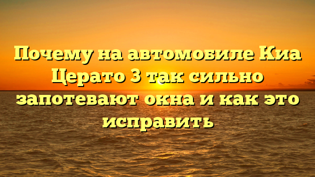 Почему на автомобиле Киа Церато 3 так сильно запотевают окна и как это исправить