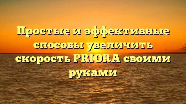 Простые и эффективные способы увеличить скорость PRIORA своими руками