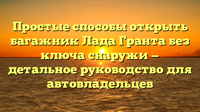 Простые способы открыть багажник Лада Гранта без ключа снаружи — детальное руководство для автовладельцев