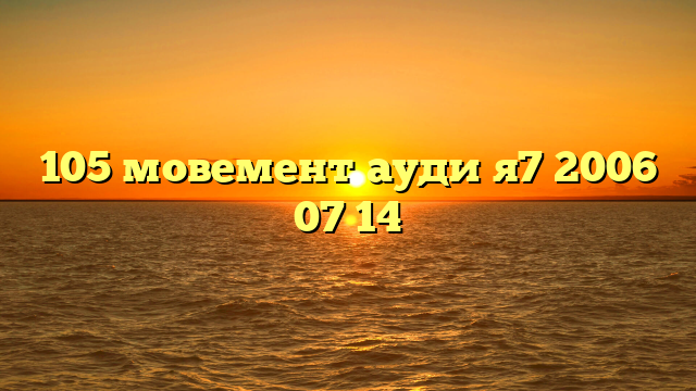 105 мовемент ауди я7 2006 07 14