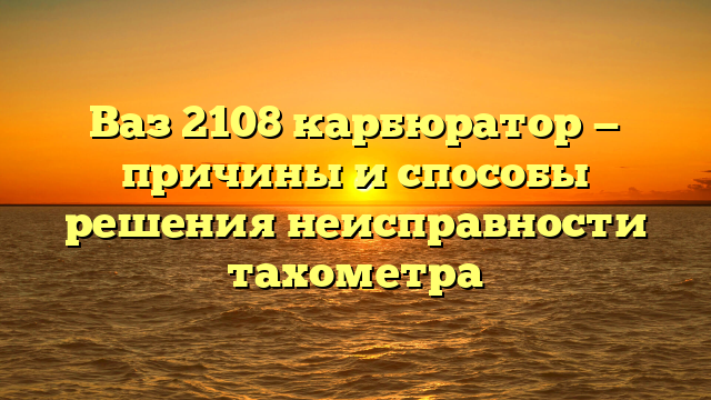 Ваз 2108 карбюратор — причины и способы решения неисправности тахометра