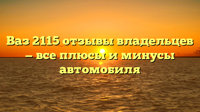 Ваз 2115 отзывы владельцев — все плюсы и минусы автомобиля