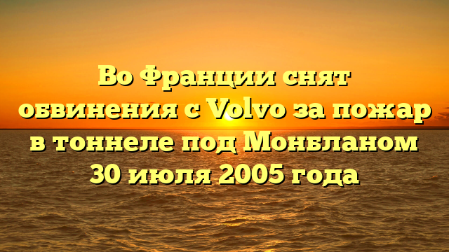 Во Франции снят обвинения с Volvo за пожар в тоннеле под Монбланом 30 июля 2005 года
