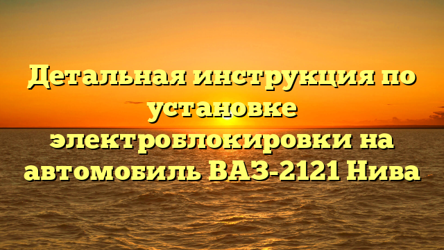 Детальная инструкция по установке электроблокировки на автомобиль ВАЗ-2121 Нива
