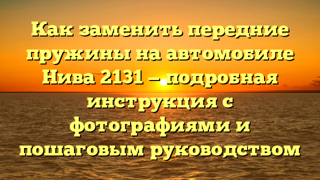 Как заменить передние пружины на автомобиле Нива 2131 — подробная инструкция с фотографиями и пошаговым руководством