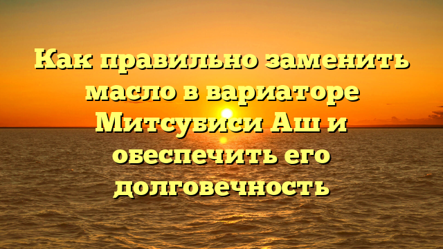 Как правильно заменить масло в вариаторе Митсубиси Аш и обеспечить его долговечность