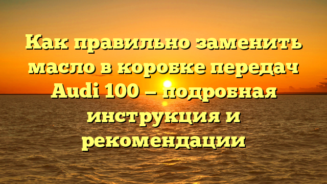 Как правильно заменить масло в коробке передач Audi 100 — подробная инструкция и рекомендации