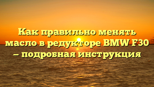 Как правильно менять масло в редукторе BMW F30 — подробная инструкция