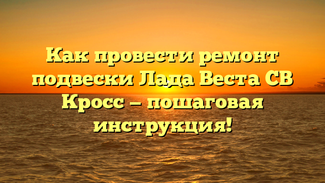 Как провести ремонт подвески Лада Веста СВ Кросс — пошаговая инструкция!