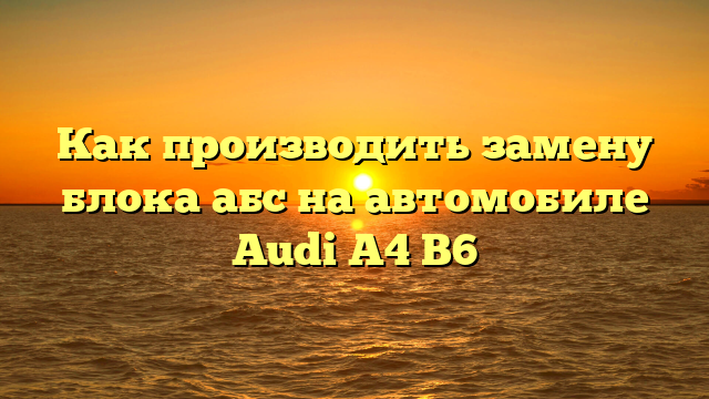 Как производить замену блока абс на автомобиле Audi A4 B6