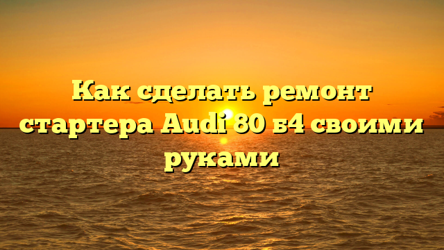 Как сделать ремонт стартера Audi 80 б4 своими руками
