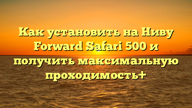 Как установить на Ниву Forward Safari 500 и получить максимальную проходимость+