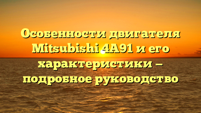 Особенности двигателя Mitsubishi 4A91 и его характеристики — подробное руководство