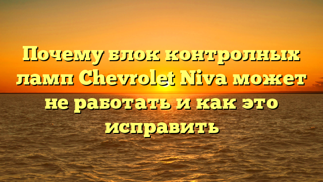 Почему блок контролных ламп Chevrolet Niva может не работать и как это исправить