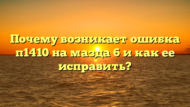 Почему возникает ошибка п1410 на мазда 6 и как ее исправить?