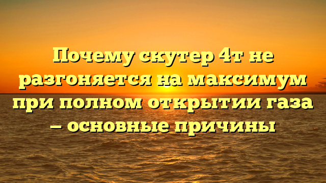 Почему скутер 4т не разгоняется на максимум при полном открытии газа — основные причины